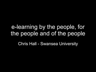 e-learning by the people, for the people and of the people Chris Hall - Swansea University 