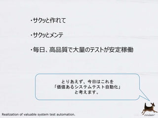 16
・サクッと作れて
・サクッとメンテ
・毎日、高品質で大量のテストが安定稼働
とりあえず、今日はこれを
「価値あるシステムテスト自動化」
と考えます。
Realization of valuable system test automation.
 