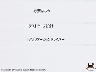 18
必要なもの
・テストケース設計
・アプリケーションドライバー
Realization of valuable system test automation.
 
