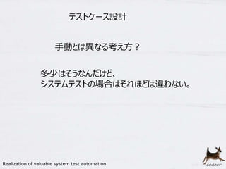 19
テストケース設計
多少はそうなんだけど、
システムテストの場合はそれほどは違わない。
手動とは異なる考え方？
Realization of valuable system test automation.
 