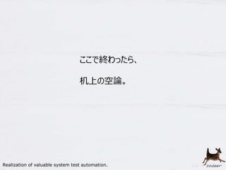 26
ここで終わったら、
机上の空論。
Realization of valuable system test automation.
 