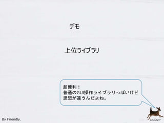 38
超便利！
普通のGUI操作ライブラリっぽいけど
思想が違うんだよね。
デモ
By Friendly.
上位ライブラリ
 