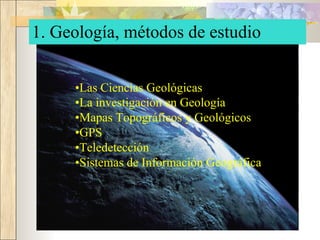 1. Geología, métodos de estudio
•Las Ciencias Geológicas
•La investigación en Geología
•Mapas Topográficos y Geológicos
•GPS
•Teledetección
•Sistemas de Información Geográfica
 