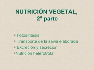 NUTRICIÓN VEGETAL,
2ª parte
• Fotosíntesis
• Transporte de la savia elaborada
• Excreción y secreción
•Nutrición heterótrofa

 