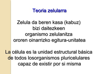 Teoria zelularraTeoria zelularra
Zelula da beren kasa (kabuz)Zelula da beren kasa (kabuz)
bizi daitezkeenbizi daitezkeen
organismo zelulanitzaorganismo zelulanitza
ororen oinarrizko egitura-unitateaororen oinarrizko egitura-unitatea
La célula es la unidad estructural básicaLa célula es la unidad estructural básica
de todos losorganismos pluricelularesde todos losorganismos pluricelulares
capaz de existir por si mismacapaz de existir por si misma
 