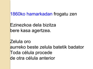 1860ko hamarkadan frogatu zen
Ezinezkoa dela bizitza
bere kasa agertzea.
Zelula oro
aurreko beste zelula batetik badator
Toda célula procede
de otra célula anterior
 