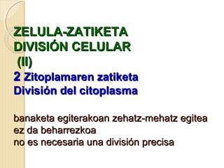ZELULA-ZATIKETAZELULA-ZATIKETA
DIVISIÓN CELULARDIVISIÓN CELULAR
(II)(II)
22 Zitoplamaren zatiketaZitoplamaren zatiketa
División del citoplasmaDivisión del citoplasma
banaketa egiterakoan zehatz-mehatz egiteabanaketa egiterakoan zehatz-mehatz egitea
ez da beharrezkoaez da beharrezkoa
no es necesaria una división precisano es necesaria una división precisa
 