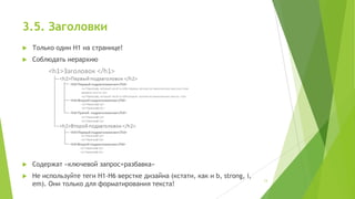 3.5. Заголовки


Только один H1 на странице!



Соблюдать иерархию



Содержат «ключевой запрос+разбавка»



Не используйте теги H1-H6 верстке дизайна (кстати, как и b, strong, i,
em). Они только для форматирования текста!

13

 
