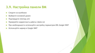3.9. Настройка панели ВМ


Следите за ошибками



Выберите основной домен



Подтвердите sitemap.xml



Проверяйте корректность работы robots.txt



При необходимости используйте настройку параметров URL Google WMT



Используйте маркер в Google WMT

18

 