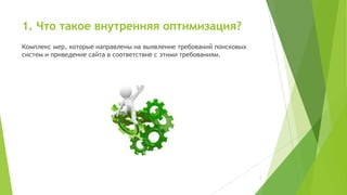 1. Что такое внутренняя оптимизация?
Комплекс мер, которые направлены на выявление требований поисковых
систем и приведение сайта в соответствие с этими требованиям.

2

 