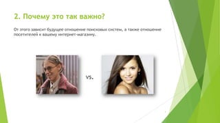 2. Почему это так важно?
От этого зависит будущее отношение поисковых систем, а также отношение
посетителей к вашему интернет-магазину.

vs.

3

 