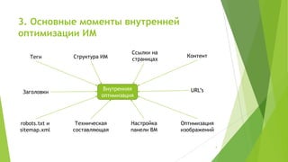3. Основные моменты внутренней
оптимизации ИМ
Теги

Заголовки

robots.txt и
sitemap.xml

Структура ИМ

Ссылки на
страницах

Внутренняя
оптимизация

Техническая
составляющая

Настройка
панели ВМ

Контент

URL’s

Оптимизация
изображений
4

 