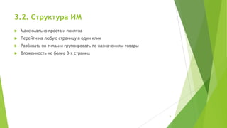 3.2. Структура ИМ


Максимально проста и понятна



Перейти на любую страницу в один клик



Разбивать по типам и группировать по назначениям товары



Вложенность не более 3-х страниц

6

 