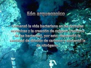Eón arqueozoicoComenzó la vida bacteriana en las dorsales oceánicas y la creación de oxígeno (residuos de las bacterias), por esto, descendió la cantidad de dióxido de carbono y aumentó la de nitrógeno.