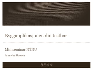 Byggapplikasjonen din testbar Miniseminar NTNU Janniche Haugen 