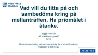 Vad vill du titta på och
sambedöma kring på
mellanträffen. Ha priomålet i
åtanke.
Bygga svenska?
NP – bedömningsstöd?
Ämne
Bestäm i ert arbetslag vad som känns viktigt för er att bedöma kring.
Processen är det viktiga!
 
