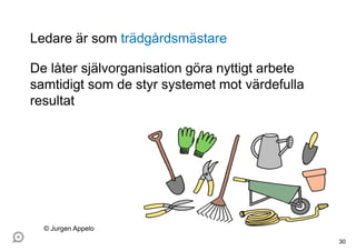 Ledare är som trädgårdsmästare
De låter självorganisation göra nyttigt arbete
samtidigt som de styr systemet mot värdefulla
resultat
30
© Jurgen Appelo
 