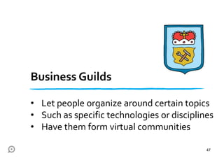 Business Guilds
• Let people organize around certain topics
• Such as specific technologies or disciplines
• Have them form virtual communities
47
 