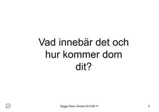 Vad innebär det och
hur kommer dom
dit?
Bygga Team, Knowit 2013-06-11 5
 