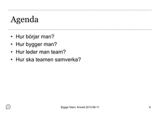 Agenda
• Hur börjar man?
• Hur bygger man?
• Hur leder man team?
• Hur ska teamen samverka?
6Bygga Team, Knowit 2013-06-11
 