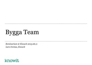 Bygga Team
Seminarium @ Knowit 2013.06.11
Lars Irenius, Knowit
 