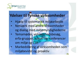 Ydelser til fynske virksomheder 
• Hjælp til systematisk miljøarbejde 
• Netværk med andre virksomheder 
og dialog med miljømyndighederne 
• Temamøder, virksomhedsbesøg, 
erfa-grupper, kurser og konferencer 
om miljø og CSR 
• Markedsføring af virksomheden som 
miljøbevidst og proaktiv 
 