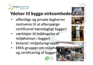 Ydelser til bygge-virksomheder 
• offentlige og private bygherrer 
motiveres til at efterspørge 
certificeret bæredygtigt byggeri 
• værktøjer til inddragelse af 
miljøhensyn i byggeri 
• bistand i miljøstyregrupper 
• ERFA-grupper om miljøhensyn 
og certificering af byggeri 
 