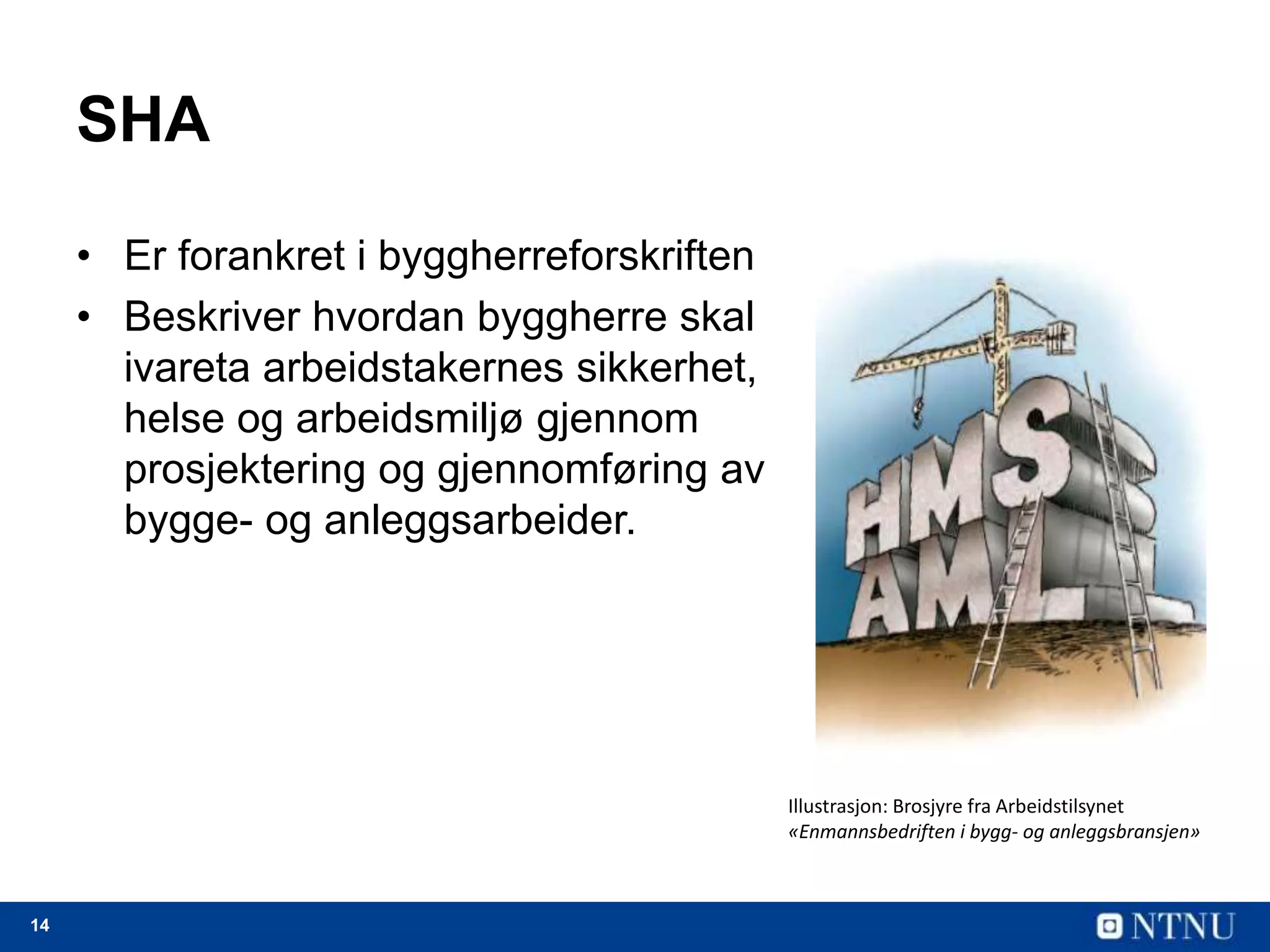 14
SHA
• Er forankret i byggherreforskriften
• Beskriver hvordan byggherre skal
ivareta arbeidstakernes sikkerhet,
helse og arbeidsmiljø gjennom
prosjektering og gjennomføring av
bygge- og anleggsarbeider.
Illustrasjon: Brosjyre fra Arbeidstilsynet
«Enmannsbedriften i bygg- og anleggsbransjen»
 