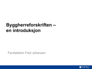 Byggherreforskriften –
en introduksjon
Førstelektor Fred Johansen
 