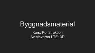 Byggnadsmaterial
Kurs: Konstruktion
Av eleverna I TE13D
 