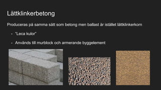 Lättklinkerbetong
Produceras på samma sätt som betong men ballast är istället lättklinkerkorn
- “Leca kulor”
- Används till murblock och armerande byggelement
 