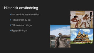 Historisk användning
Har använts sen stenåldern
Tidiga broar av trä
Tältstommar, stugor
Byggställningar
 