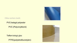 Olika sorters textil.
PVC-belagd polyester
PVC (Polyvinylklorid)
Teflon-belagt glas
PTFE(polytetrafluoretylen)
 