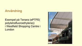 Användning
Exempel på Tenara (ePTFE(
polytetrafluoroethylene))
i Westfield Shopping Centre i
London
 