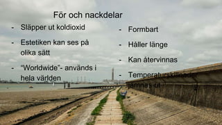För och nackdelar
- Släpper ut koldioxid
- Estetiken kan ses på
olika sätt
- “Worldwide”- används i
hela världen
- Formbart
- Håller länge
- Kan återvinnas
- Temperaturskillnader
jämnas ut
 