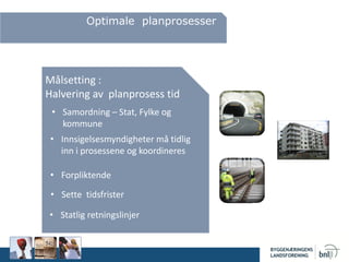 Målsetting :
Halvering av planprosess tid
Optimale planprosesser
• Innsigelsesmyndigheter må tidlig
inn i prosessene og koordineres
• Forpliktende
• Sette tidsfrister
• Statlig retningslinjer
• Samordning – Stat, Fylke og
kommune
 
