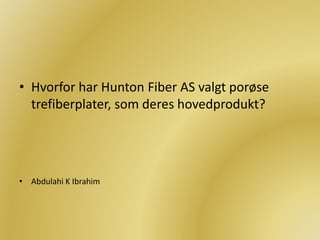 • Hvorfor har Hunton Fiber AS valgt porøse
trefiberplater, som deres hovedprodukt?
• Abdulahi K Ibrahim
 