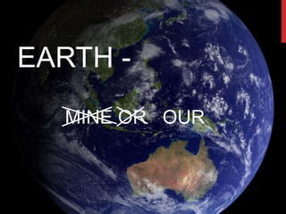 EARTH -
MINE OR OUR
 