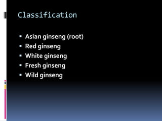 Classification
 Asian ginseng (root)
 Red ginseng
 White ginseng
 Fresh ginseng
 Wild ginseng
 