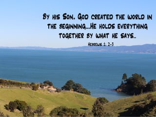 By his Son, God created the world in
the beginning…He holds everything
together by what he says..
Hebrews 1: 2-3
 