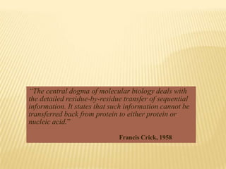 “The central dogma of molecular biology deals with
the detailed residue-by-residue transfer of sequential
information. It states that such information cannot be
transferred back from protein to either protein or
nucleic acid.”

                              Francis Crick, 1958
 