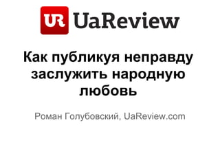 Как публикуя неправду
 заслужить народную
       любовь
 Роман Голубовский, UaReview.com
 