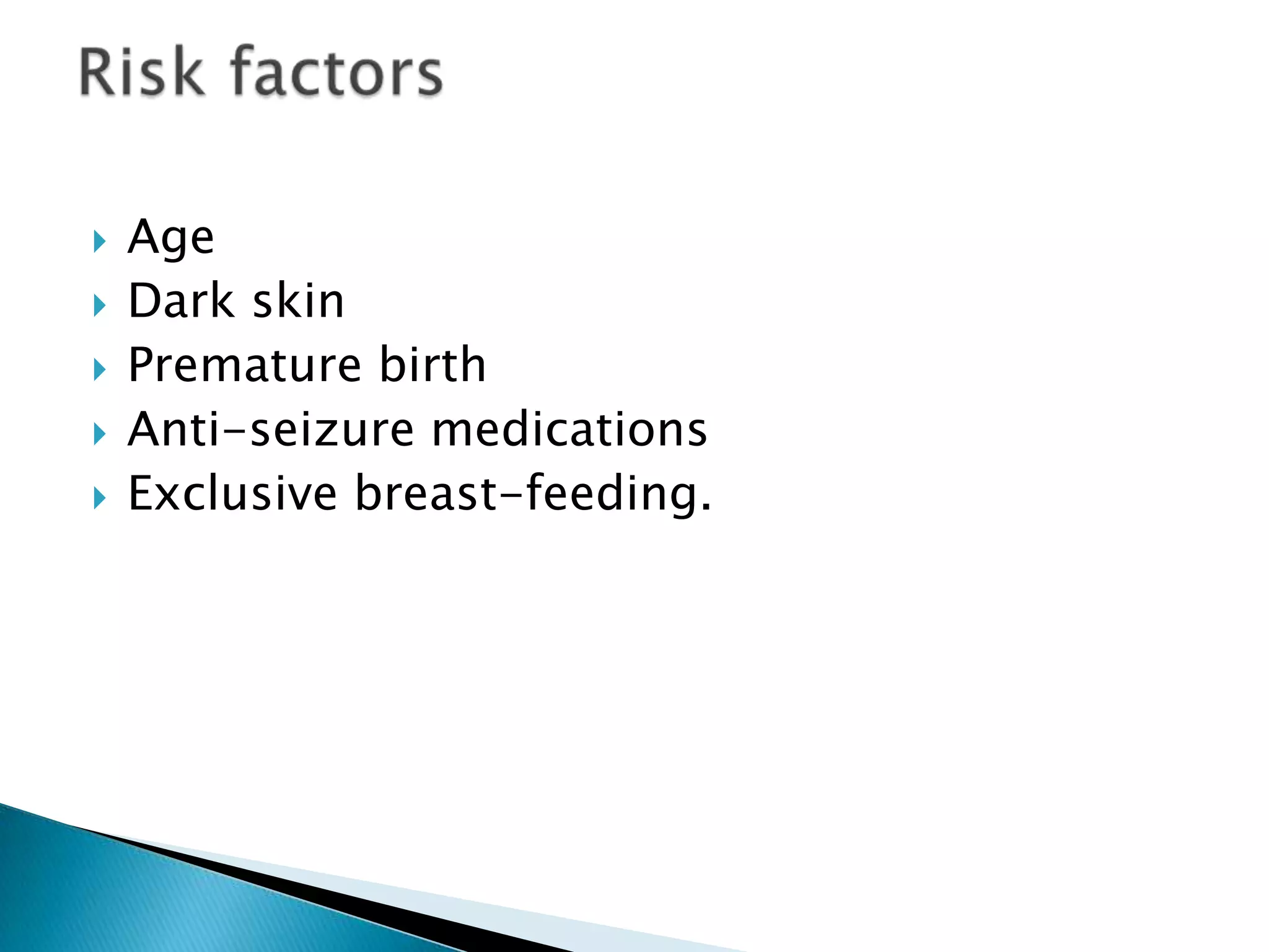  Age
 Dark skin
 Premature birth
 Anti-seizure medications
 Exclusive breast-feeding.
 