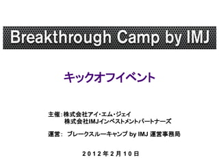 キックオフイベント

主催：株式会社アイ・エム・ジェイ
   株式会社IMJインベストメントパートナーズ

運営： ブレークスルーキャンプ by IMJ 運営事務局


       2012年2月10日
 