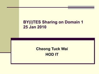BY(i)TES Sharing on Domain 1 25 Jan 2010 Cheong Tuck Wai HOD IT 