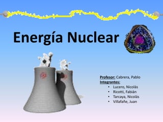 Energía Nuclear
Profesor: Cabrera, Pablo
Integrantes:
• Lucero, Nicolás
• Ricotti, Fabián
• Tarcaya, Nicolás
• Villafañe, Juan
 