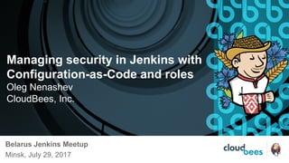 Managing security in Jenkins with
Configuration-as-Code and roles
Oleg Nenashev
CloudBees, Inc.
Belarus Jenkins Meetup
Minsk, July 29, 2017
 