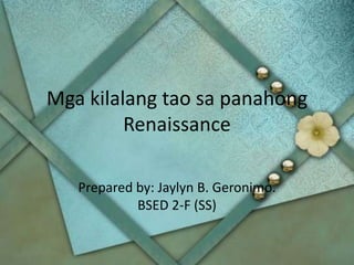 Mga kilalang tao sa panahong
         Renaissance

   Prepared by: Jaylyn B. Geronimo.
            BSED 2-F (SS)
 