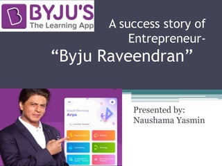 A success story of
Entrepreneur-
“Byju Raveendran”
Presented by:
Naushama Yasmin
 