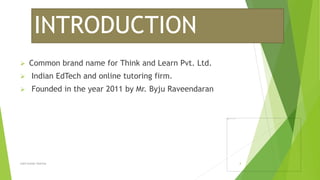 INTRODUCTION
 Common brand name for Think and Learn Pvt. Ltd.
 Indian EdTech and online tutoring firm.
 Founded in the year 2011 by Mr. Byju Raveendaran
Lalit kumar sharma 4
 